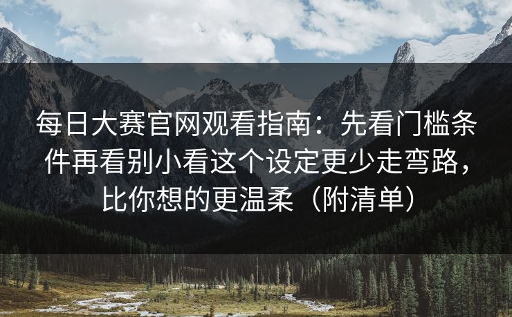 每日大赛官网观看指南：先看门槛条件再看别小看这个设定更少走弯路，比你想的更温柔（附清单）