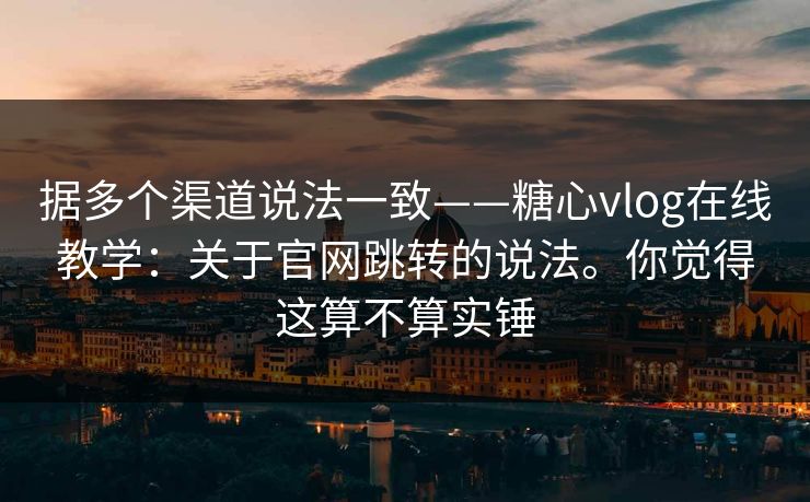 据多个渠道说法一致——糖心vlog在线教学：关于官网跳转的说法。你觉得这算不算实锤