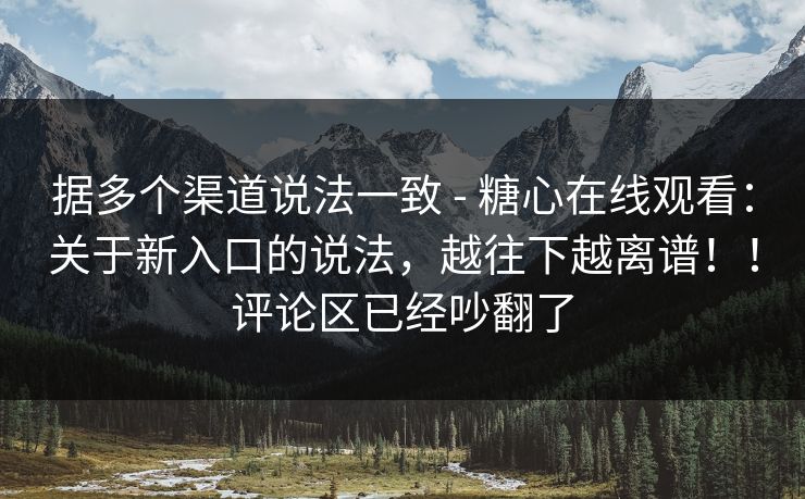 据多个渠道说法一致 - 糖心在线观看：关于新入口的说法，越往下越离谱！！评论区已经吵翻了