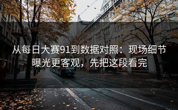 从每日大赛91到数据对照：现场细节曝光更客观，先把这段看完