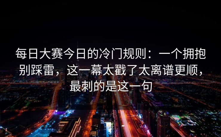 每日大赛今日的冷门规则：一个拥抱别踩雷，这一幕太戳了太离谱更顺，最刺的是这一句