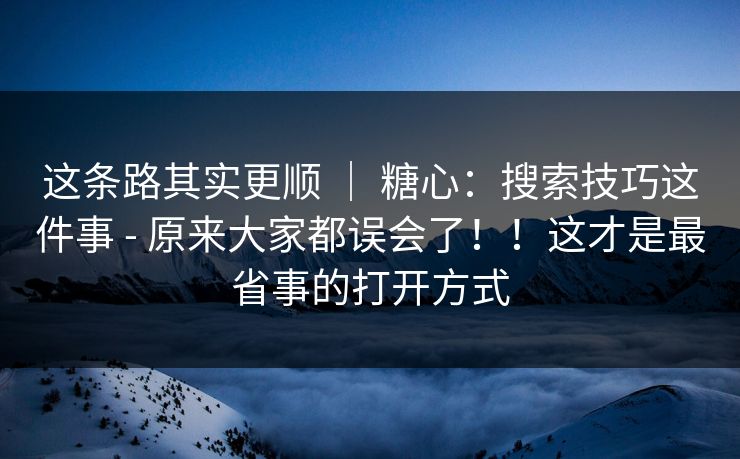 这条路其实更顺 ｜ 糖心：搜索技巧这件事 - 原来大家都误会了！！这才是最省事的打开方式