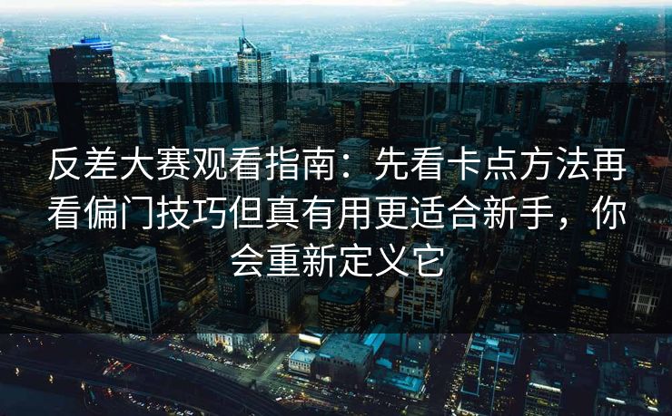 反差大赛观看指南：先看卡点方法再看偏门技巧但真有用更适合新手，你会重新定义它