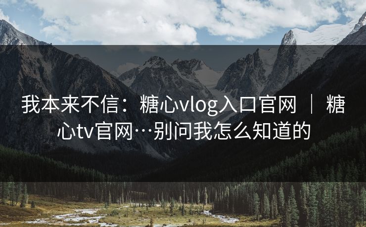 我本来不信：糖心vlog入口官网 ｜ 糖心tv官网…别问我怎么知道的